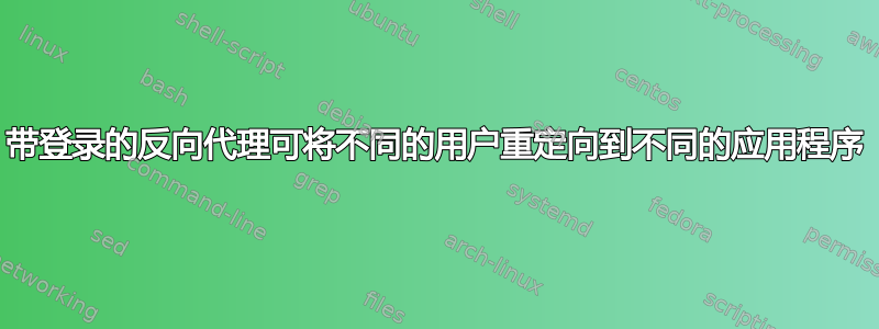 带登录的反向代理可将不同的用户重定向到不同的应用程序