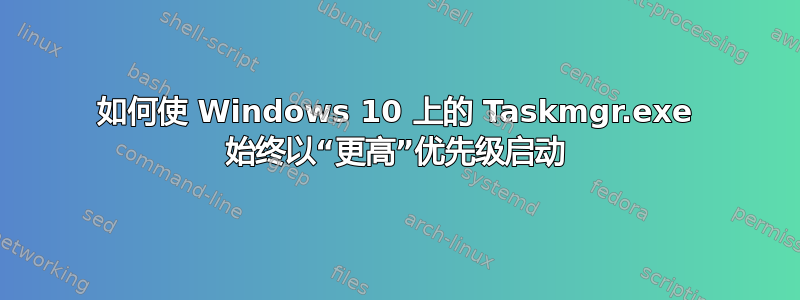 如何使 Windows 10 上的 Taskmgr.exe 始终以“更高”优先级启动