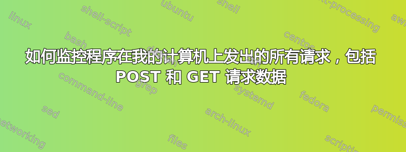 如何监控程序在我的计算机上发出的所有请求，包括 POST 和 GET 请求数据