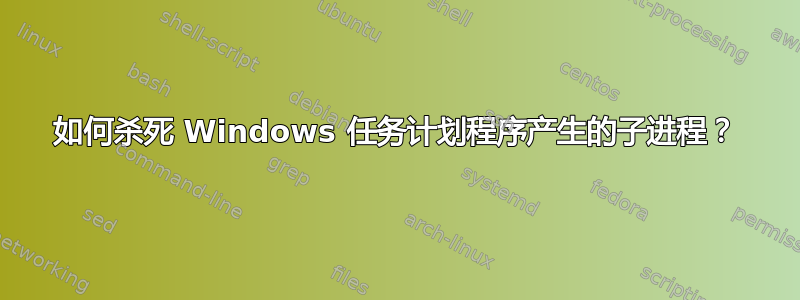 如何杀死 Windows 任务计划程序产生的子进程？