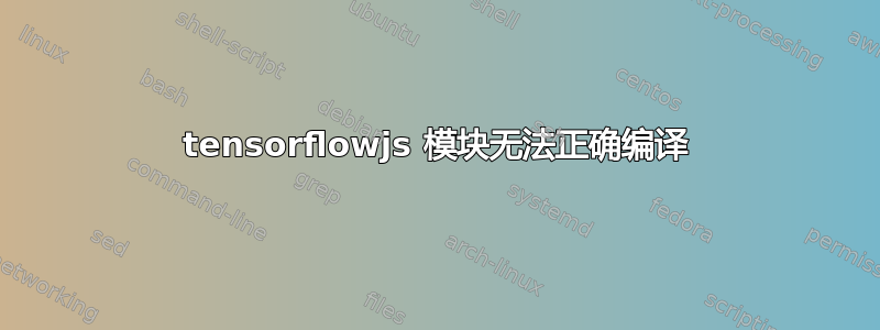 tensorflowjs 模块无法正确编译