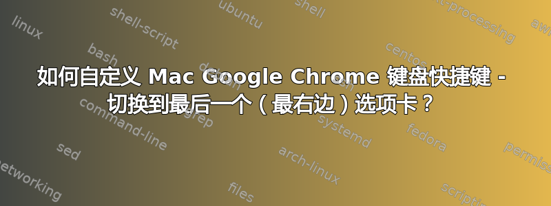 如何自定义 Mac Google Chrome 键盘快捷键 - 切换到最后一个（最右边）选项卡？