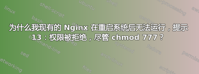 为什么我现有的 Nginx 在重启系统后无法运行，提示 13：权限被拒绝，尽管 chmod 777？