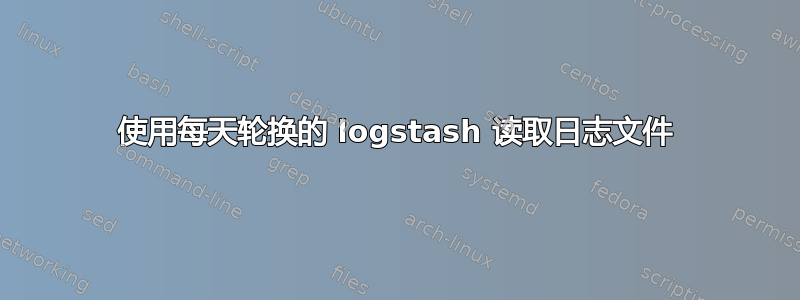 使用每天轮换的 logstash 读取日志文件