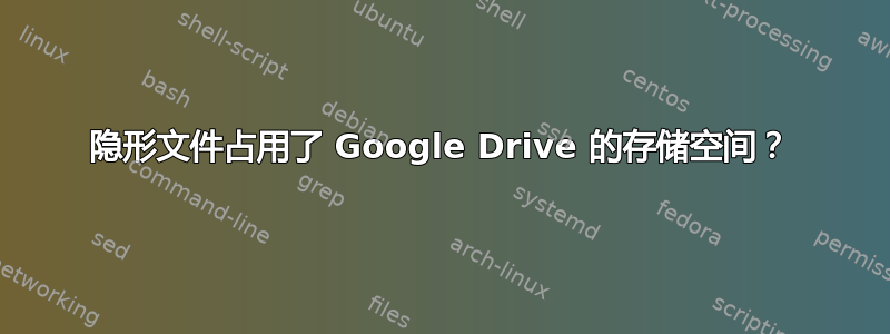 隐形文件占用了 Google Drive 的存储空间？