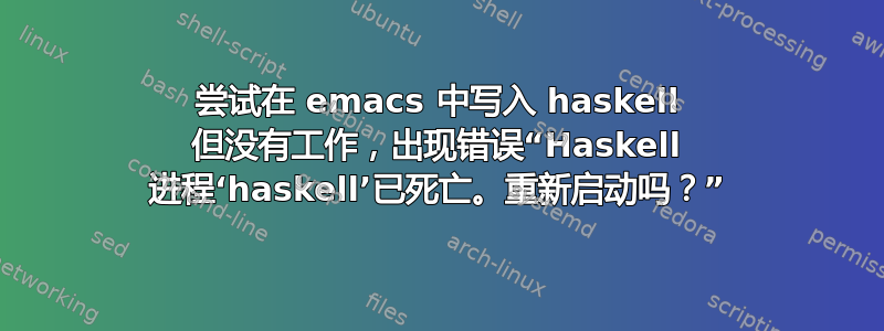 尝试在 emacs 中写入 haskell 但没有工作，出现错误“Haskell 进程‘haskell’已死亡。重新启动吗？”