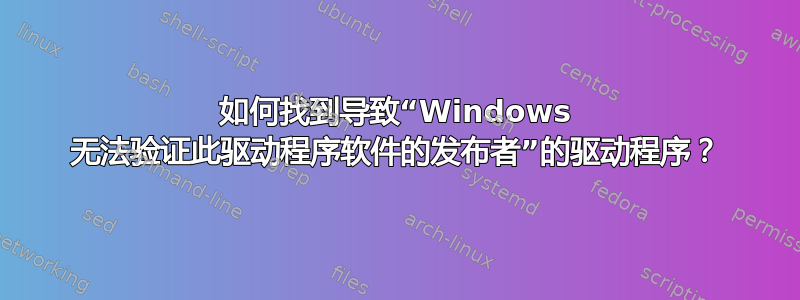 如何找到导致“Windows 无法验证此驱动程序软件的发布者”的驱动程序？