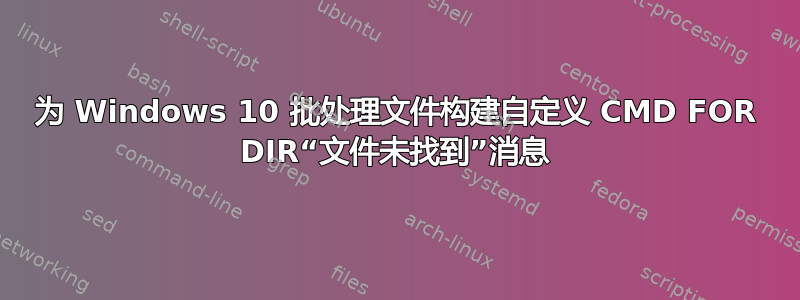 为 Windows 10 批处理文件构建自定义 CMD FOR DIR“文件未找到”消息