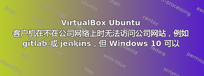 VirtualBox Ubuntu 客户机在不在公司网络上时无法访问公司网站，例如 gitlab 或 jenkins，但 Windows 10 可以