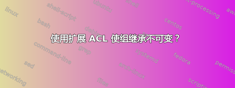 使用扩展 ACL 使组继承不可变？