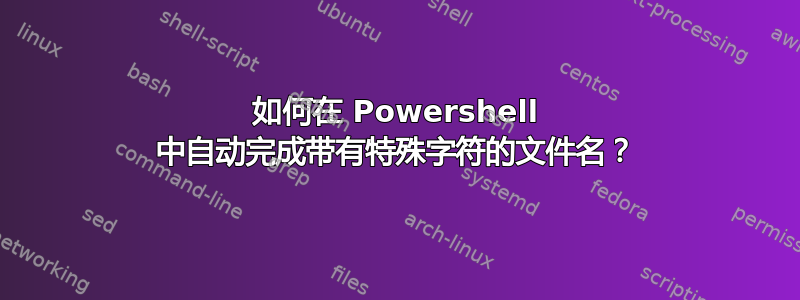 如何在 Powershell 中自动完成带有特殊字符的文件名？