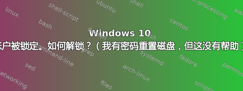 Windows 10 帐户被锁定。如何解锁？（我有密码重置磁盘，但这没有帮助）