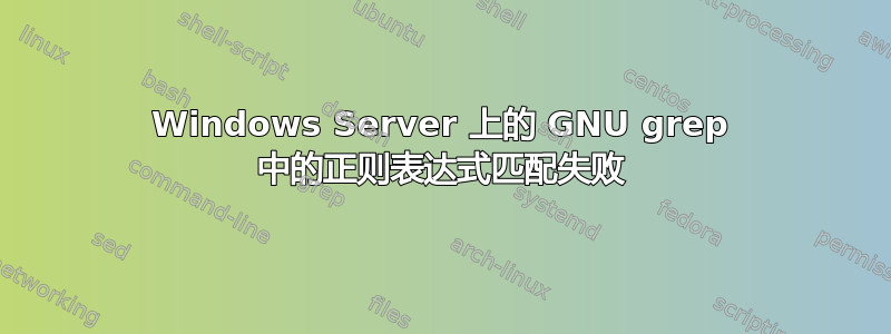 Windows Server 上的 GNU grep 中的正则表达式匹配失败