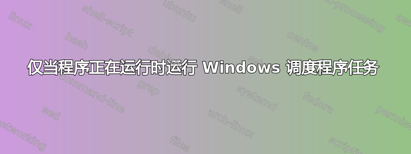 仅当程序正在运行时运行 Windows 调度程序任务