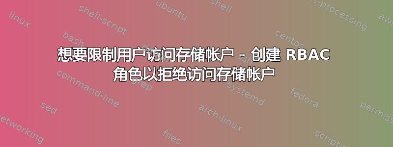 想要限制用户访问存储帐户 - 创建 RBAC 角色以拒绝访问存储帐户