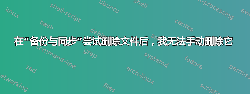 在“备份与同步”尝试删除文件后，我无法手动删除它