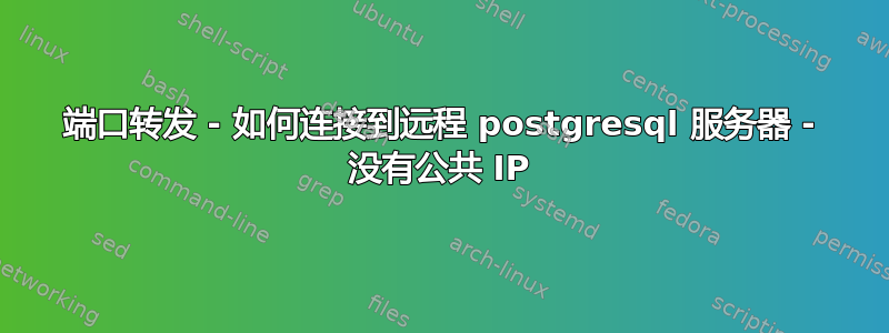 端口转发 - 如何连接到远程 postgresql 服务器 - 没有公共 IP