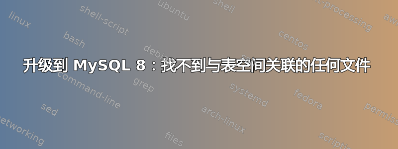 升级到 MySQL 8：找不到与表空间关联的任何文件