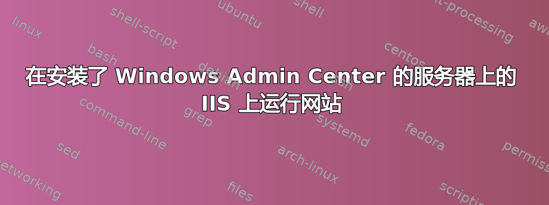 在安装了 Windows Admin Center 的服务器上的 IIS 上运行网站