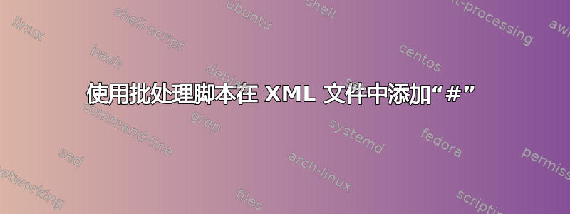 使用批处理脚本在 XML 文件中添加“#”