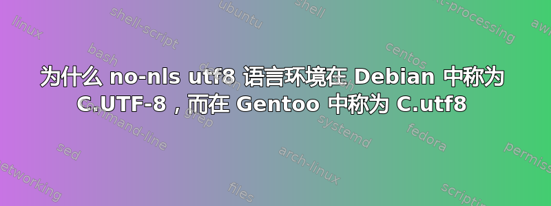 为什么 no-nls utf8 语言环境在 Debian 中称为 C.UTF-8，而在 Gentoo 中称为 C.utf8