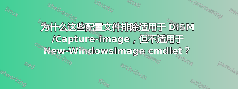 为什么这些配置文件排除适用于 DISM /Capture-Image，但不适用于 New-WindowsImage cmdlet？