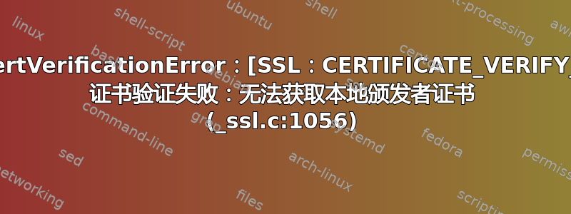 ssl.SSLCertVerificationError：[SSL：CERTIFICATE_VERIFY_FAILED] 证书验证失败：无法获取本地颁发者证书 (_ssl.c:1056)