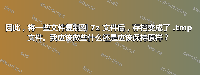 因此，将一些文件复制到 7z 文件后，存档变成了 .tmp 文件。我应该做些什么还是应该保持原样？