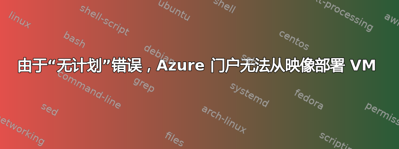 由于“无计划”错误，Azure 门户无法从映像部署 VM