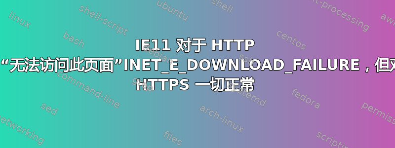 IE11 对于 HTTP 抛出“无法访问此页面”INET_E_DOWNLOAD_FAILURE，但对于 HTTPS 一切正常