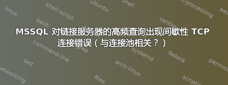 MSSQL 对链接服务器的高频查询出现间歇性 TCP 连接错误（与连接池相关？）