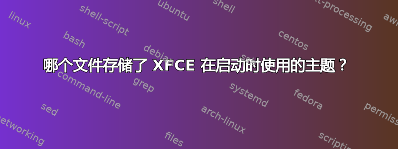 哪个文件存储了 XFCE 在启动时使用的主题？