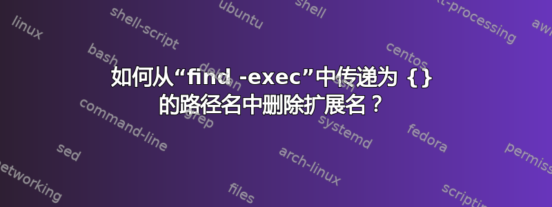 如何从“find -exec”中传递为 {} 的路径名中删除扩展名？