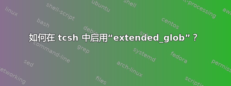 如何在 tcsh 中启用“extended_glob”？