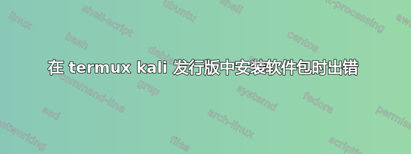 在 termux kali 发行版中安装软件包时出错