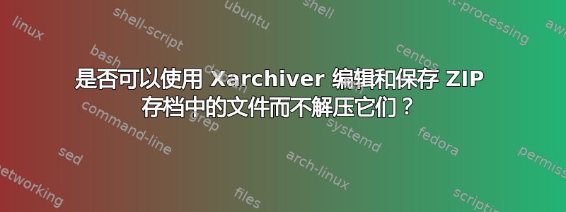 是否可以使用 Xarchiver 编辑和保存 ZIP 存档中的文件而不解压它们？