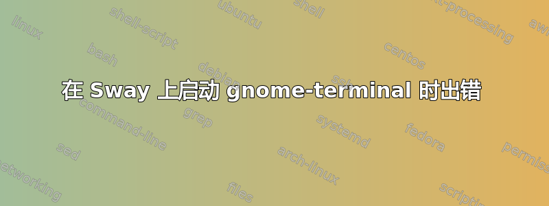 在 Sway 上启动 gnome-terminal 时出错