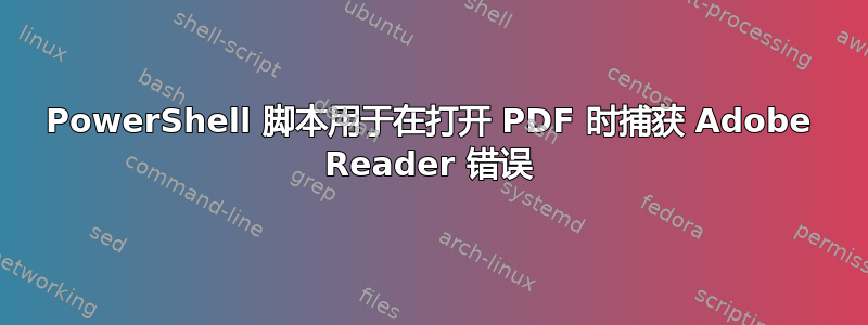 PowerShell 脚本用于在打开 PDF 时捕获 Adob​​e Reader 错误