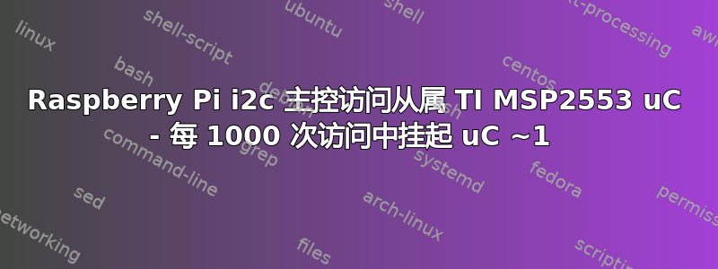 Raspberry Pi i2c 主控访问从属 TI MSP2553 uC - 每 1000 次访问中挂起 uC ~1 