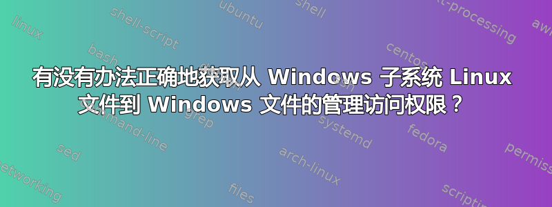 有没有办法正确地获取从 Windows 子系统 Linux 文件到 Windows 文件的管理访问权限？