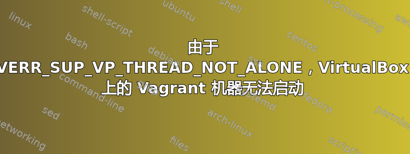 由于 VERR_SUP_VP_THREAD_NOT_ALONE，VirtualBox 上的 Vagrant 机器无法启动