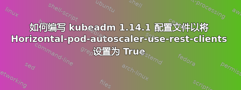 如何编写 kubeadm 1.14.1 配置文件以将 Horizo​​ntal-pod-autoscaler-use-rest-clients 设置为 True