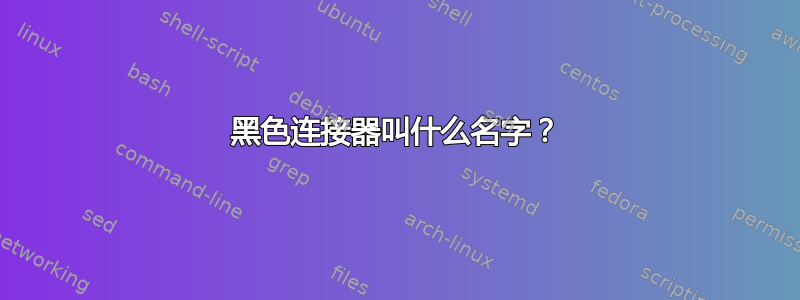 黑色连接器叫什么名字？