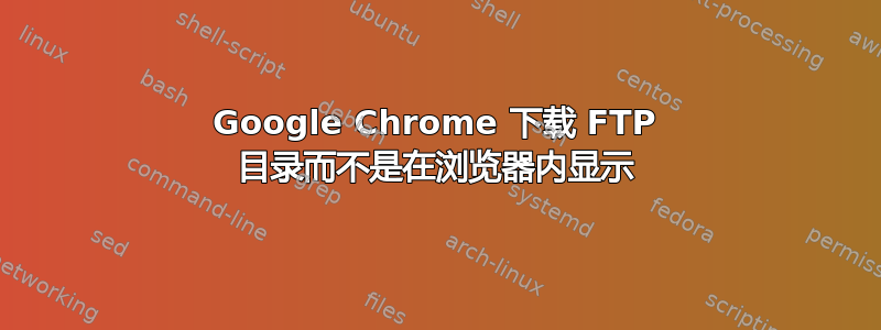 Google Chrome 下载 FTP 目录而不是在浏览器内显示