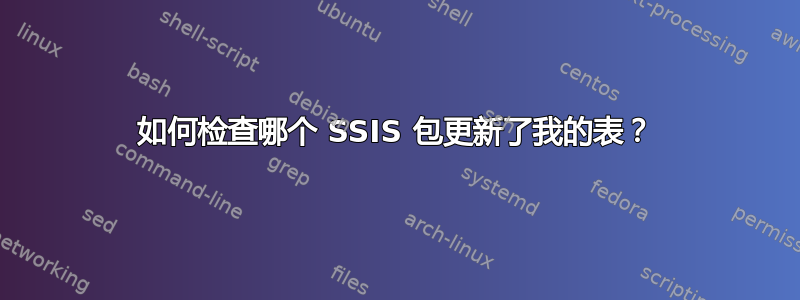 如何检查哪个 SSIS 包更新了我的表？