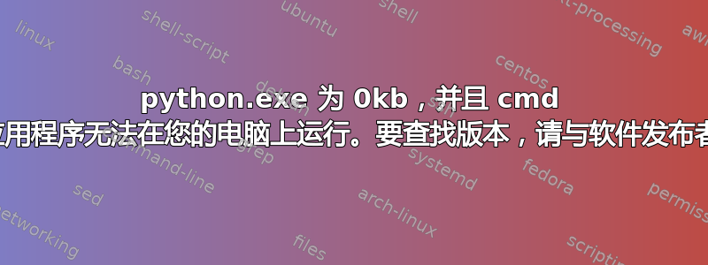 python.exe 为 0kb，并且 cmd 显示“此应用程序无法在您的电脑上运行。要查找版本，请与软件发布者联系。”