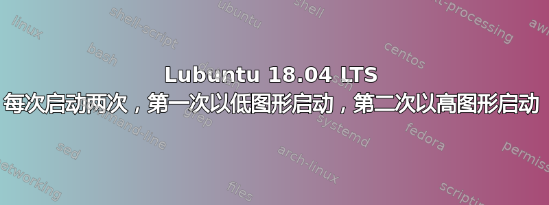 Lubuntu 18.04 LTS 每次启动两次，第一次以低图形启动，第二次以高图形启动