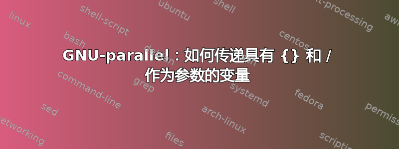 GNU-parallel：如何传递具有 {} 和 / 作为参数的变量