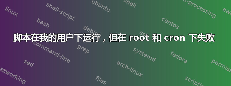 脚本在我的用户下运行，但在 root 和 cron 下失败