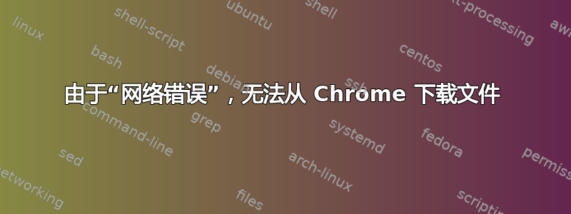 由于“网络错误”，无法从 Chrome 下载文件